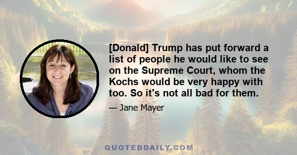 [Donald] Trump has put forward a list of people he would like to see on the Supreme Court, whom the Kochs would be very happy with too. So it's not all bad for them.