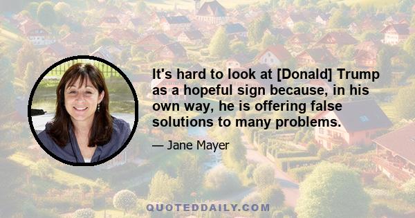 It's hard to look at [Donald] Trump as a hopeful sign because, in his own way, he is offering false solutions to many problems.