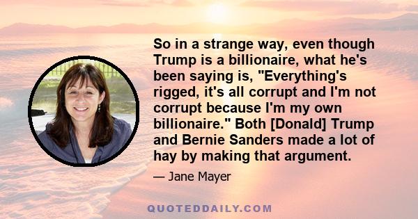 So in a strange way, even though Trump is a billionaire, what he's been saying is, Everything's rigged, it's all corrupt and I'm not corrupt because I'm my own billionaire. Both [Donald] Trump and Bernie Sanders made a