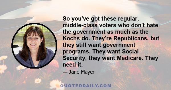 So you've got these regular, middle-class voters who don't hate the government as much as the Kochs do. They're Republicans, but they still want government programs. They want Social Security, they want Medicare. They