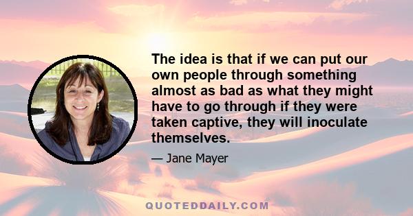 The idea is that if we can put our own people through something almost as bad as what they might have to go through if they were taken captive, they will inoculate themselves.