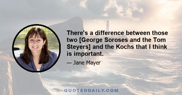 There's a difference between those two [George Soroses and the Tom Steyers] and the Kochs that I think is important.