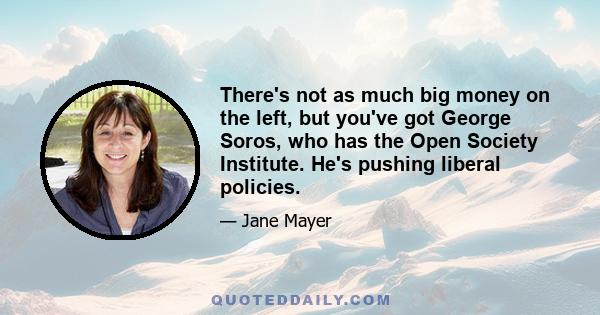 There's not as much big money on the left, but you've got George Soros, who has the Open Society Institute. He's pushing liberal policies.