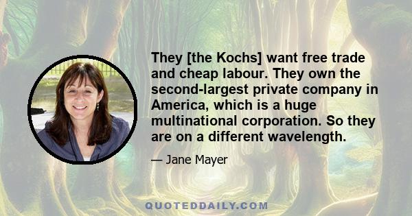 They [the Kochs] want free trade and cheap labour. They own the second-largest private company in America, which is a huge multinational corporation. So they are on a different wavelength.