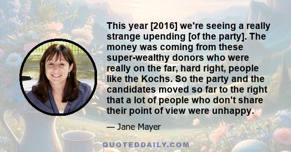 This year [2016] we're seeing a really strange upending [of the party]. The money was coming from these super-wealthy donors who were really on the far, hard right, people like the Kochs. So the party and the candidates 