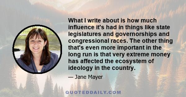 What I write about is how much influence it's had in things like state legislatures and governorships and congressional races. The other thing that's even more important in the long run is that very extreme money has