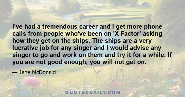 I've had a tremendous career and I get more phone calls from people who've been on 'X Factor' asking how they get on the ships. The ships are a very lucrative job for any singer and I would advise any singer to go and