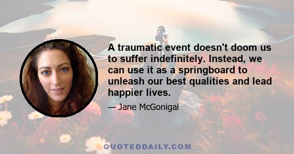 A traumatic event doesn't doom us to suffer indefinitely. Instead, we can use it as a springboard to unleash our best qualities and lead happier lives.