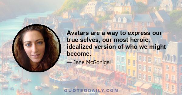 Avatars are a way to express our true selves, our most heroic, idealized version of who we might become.