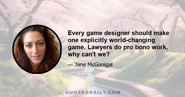 Every game designer should make one explicitly world-changing game. Lawyers do pro bono work, why can't we?