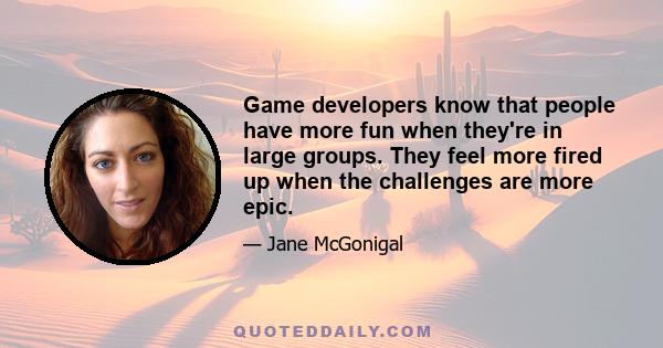 Game developers know that people have more fun when they're in large groups. They feel more fired up when the challenges are more epic.