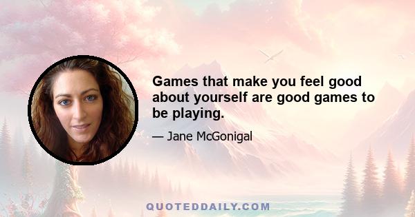 Games that make you feel good about yourself are good games to be playing.