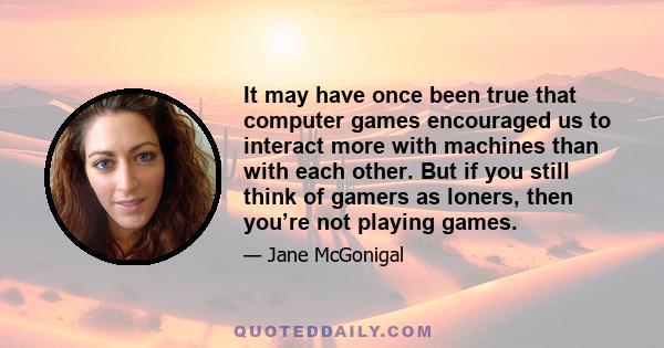 It may have once been true that computer games encouraged us to interact more with machines than with each other. But if you still think of gamers as loners, then you’re not playing games.