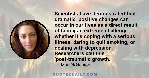 Scientists have demonstrated that dramatic, positive changes can occur in our lives as a direct result of facing an extreme challenge - whether it's coping with a serious illness, daring to quit smoking, or dealing with 