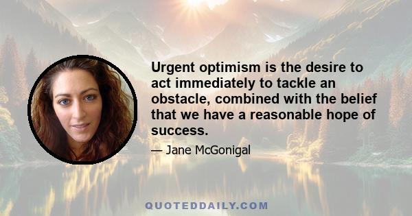 Urgent optimism is the desire to act immediately to tackle an obstacle, combined with the belief that we have a reasonable hope of success.