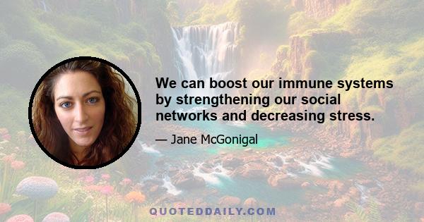 We can boost our immune systems by strengthening our social networks and decreasing stress.