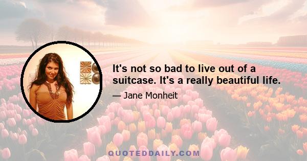 It's not so bad to live out of a suitcase. It's a really beautiful life.