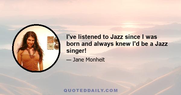 I've listened to Jazz since I was born and always knew I'd be a Jazz singer!