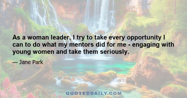 As a woman leader, I try to take every opportunity I can to do what my mentors did for me - engaging with young women and take them seriously.