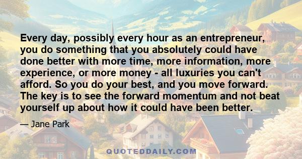 Every day, possibly every hour as an entrepreneur, you do something that you absolutely could have done better with more time, more information, more experience, or more money - all luxuries you can't afford. So you do