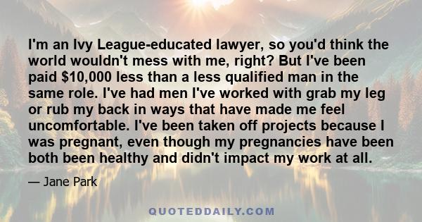 I'm an Ivy League-educated lawyer, so you'd think the world wouldn't mess with me, right? But I've been paid $10,000 less than a less qualified man in the same role. I've had men I've worked with grab my leg or rub my