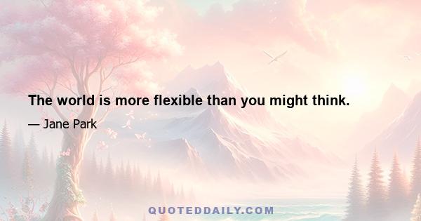 The world is more flexible than you might think.