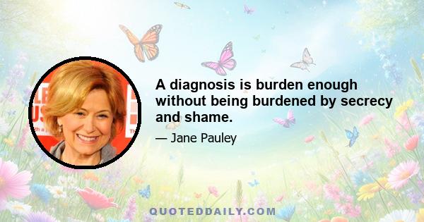 A diagnosis is burden enough without being burdened by secrecy and shame.