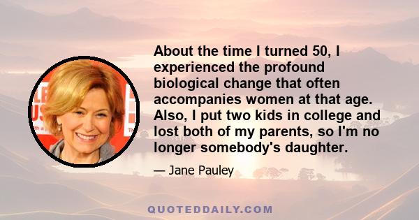 About the time I turned 50, I experienced the profound biological change that often accompanies women at that age. Also, I put two kids in college and lost both of my parents, so I'm no longer somebody's daughter.