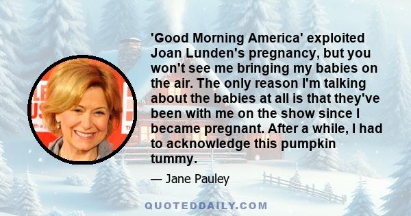 'Good Morning America' exploited Joan Lunden's pregnancy, but you won't see me bringing my babies on the air. The only reason I'm talking about the babies at all is that they've been with me on the show since I became