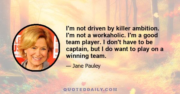 I'm not driven by killer ambition. I'm not a workaholic. I'm a good team player. I don't have to be captain, but I do want to play on a winning team.