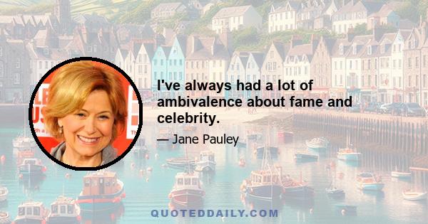 I've always had a lot of ambivalence about fame and celebrity.