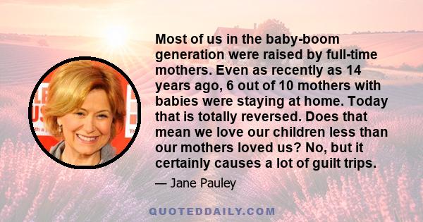 Most of us in the baby-boom generation were raised by full-time mothers. Even as recently as 14 years ago, 6 out of 10 mothers with babies were staying at home. Today that is totally reversed. Does that mean we love our 