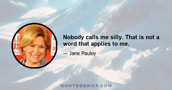 Nobody calls me silly. That is not a word that applies to me.