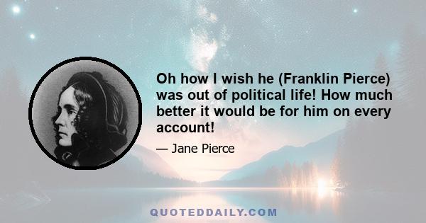 Oh how I wish he (Franklin Pierce) was out of political life! How much better it would be for him on every account!