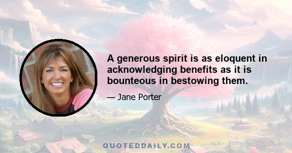 A generous spirit is as eloquent in acknowledging benefits as it is bounteous in bestowing them.