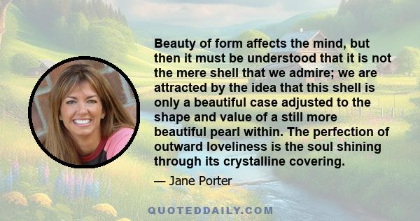 Beauty of form affects the mind, but then it must be understood that it is not the mere shell that we admire; we are attracted by the idea that this shell is only a beautiful case adjusted to the shape and value of a