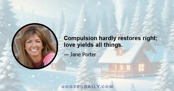 Compulsion hardly restores right; love yields all things.