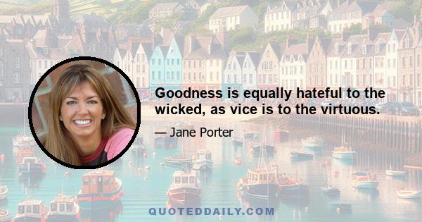 Goodness is equally hateful to the wicked, as vice is to the virtuous.