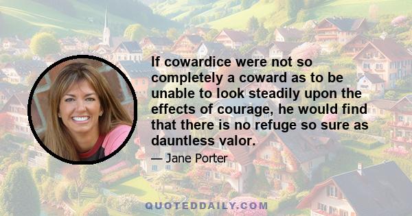 If cowardice were not so completely a coward as to be unable to look steadily upon the effects of courage, he would find that there is no refuge so sure as dauntless valor.