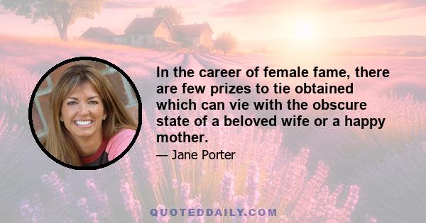 In the career of female fame, there are few prizes to tie obtained which can vie with the obscure state of a beloved wife or a happy mother.