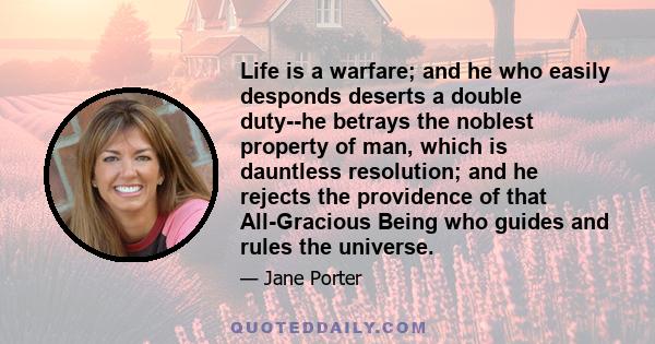 Life is a warfare; and he who easily desponds deserts a double duty--he betrays the noblest property of man, which is dauntless resolution; and he rejects the providence of that All-Gracious Being who guides and rules