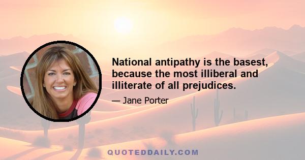 National antipathy is the basest, because the most illiberal and illiterate of all prejudices.