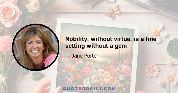 Nobility, without virtue, is a fine setting without a gem