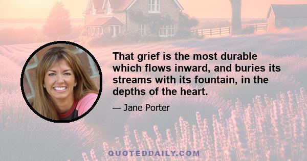 That grief is the most durable which flows inward, and buries its streams with its fountain, in the depths of the heart.