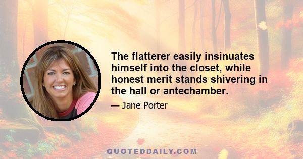 The flatterer easily insinuates himself into the closet, while honest merit stands shivering in the hall or antechamber.