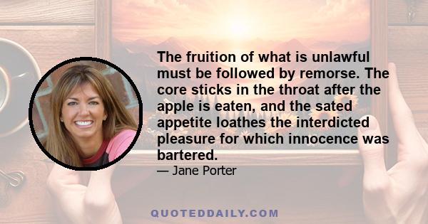 The fruition of what is unlawful must be followed by remorse. The core sticks in the throat after the apple is eaten, and the sated appetite loathes the interdicted pleasure for which innocence was bartered.