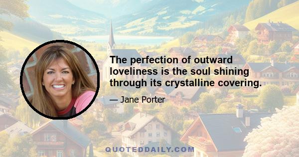 The perfection of outward loveliness is the soul shining through its crystalline covering.