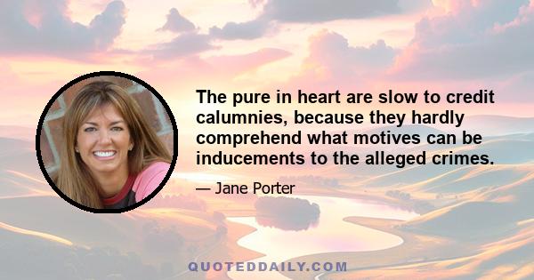 The pure in heart are slow to credit calumnies, because they hardly comprehend what motives can be inducements to the alleged crimes.