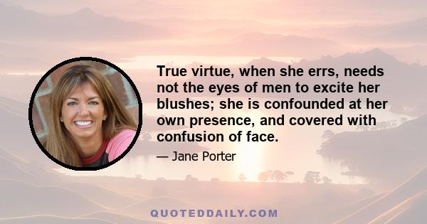 True virtue, when she errs, needs not the eyes of men to excite her blushes; she is confounded at her own presence, and covered with confusion of face.