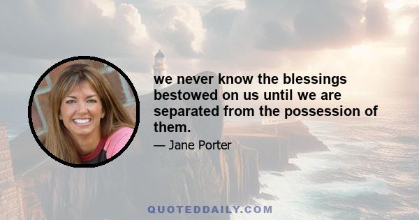 we never know the blessings bestowed on us until we are separated from the possession of them.